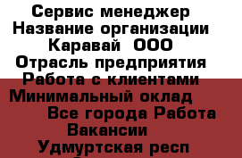 Сервис-менеджер › Название организации ­ Каравай, ООО › Отрасль предприятия ­ Работа с клиентами › Минимальный оклад ­ 20 000 - Все города Работа » Вакансии   . Удмуртская респ.,Сарапул г.